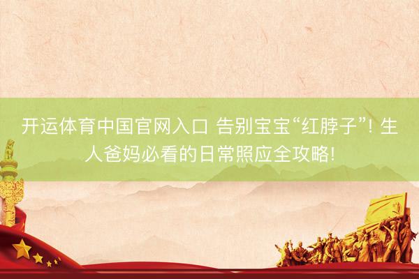 开运体育中国官网入口 告别宝宝“红脖子”! 生人爸妈必看的日常照应全攻略!