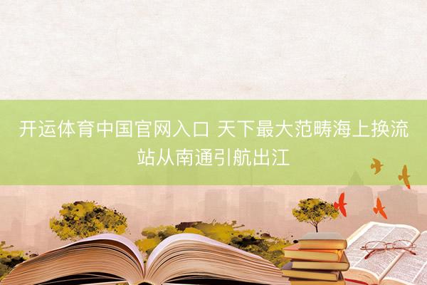 开运体育中国官网入口 天下最大范畴海上换流站从南通引航出江