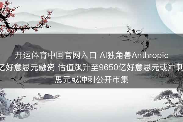 开运体育中国官网入口 AI独角兽Anthropic斩获650亿好意思元融资 估值飙升至9650亿好意思元或冲刺公开市集