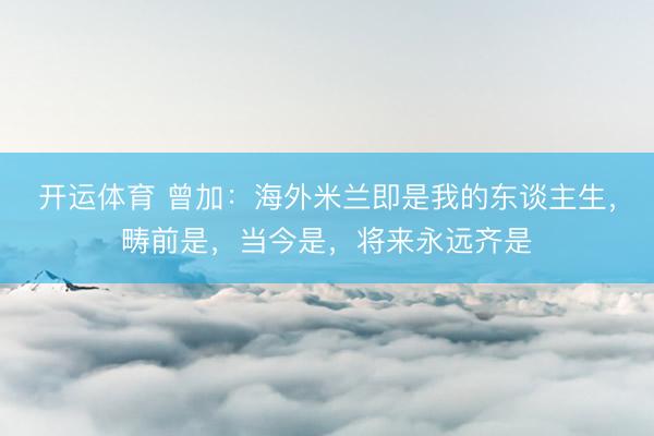 开运体育 曾加：海外米兰即是我的东谈主生，畴前是，当今是，将来永远齐是