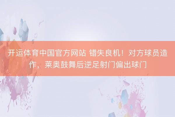 开运体育中国官方网站 错失良机！对方球员造作，莱奥鼓舞后逆足射门偏出球门