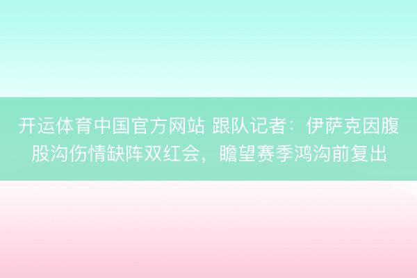 开运体育中国官方网站 跟队记者：伊萨克因腹股沟伤情缺阵双红会，瞻望赛季鸿沟前复出