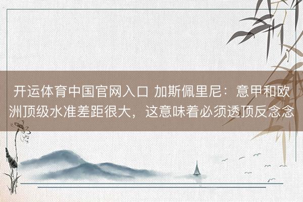 开运体育中国官网入口 加斯佩里尼：意甲和欧洲顶级水准差距很大，这意味着必须透顶反念念