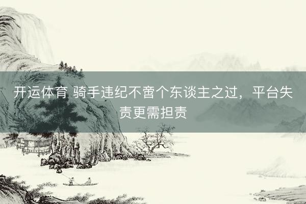 开运体育 骑手违纪不啻个东谈主之过,平台失责更需担责