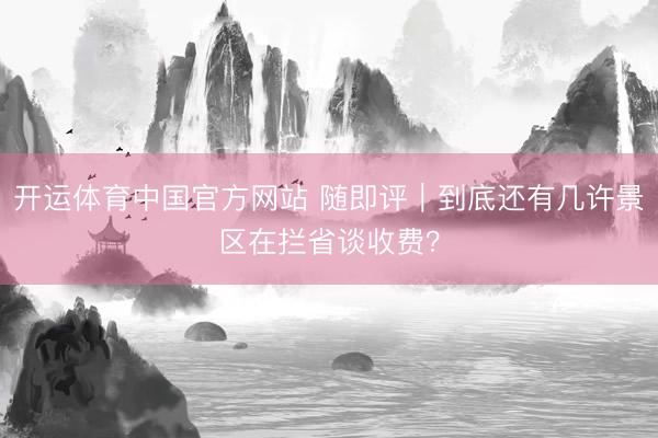开运体育中国官方网站 随即评｜到底还有几许景区在拦省谈收费？