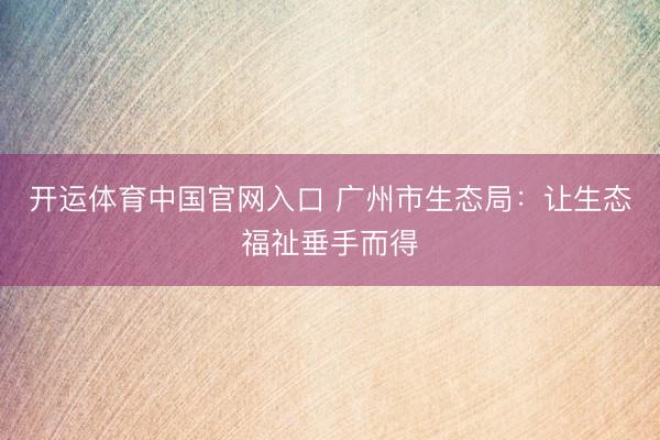 开运体育中国官网入口 广州市生态局：让生态福祉垂手而得