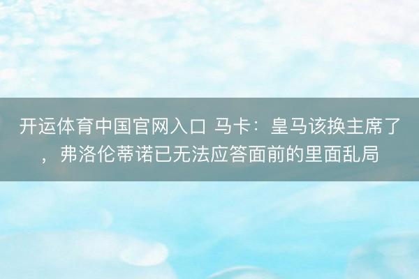 开运体育中国官网入口 马卡:皇马该换主席了,弗洛伦蒂诺已无法应答面前的里面乱局
