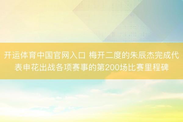 开运体育中国官网入口 梅开二度的朱辰杰完成代表申花出战各项赛事的第200场比赛里程碑