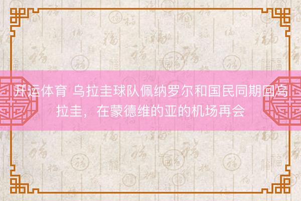 开运体育 乌拉圭球队佩纳罗尔和国民同期回乌拉圭，在蒙德维的亚的机场再会