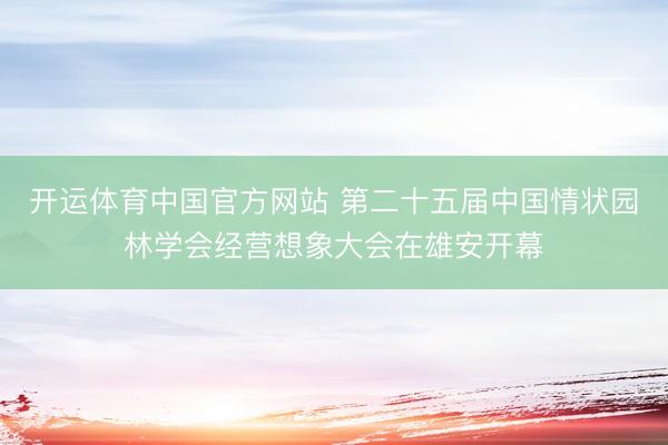开运体育中国官方网站 第二十五届中国情状园林学会经营想象大会在雄安开幕