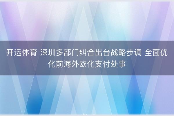 开运体育 深圳多部门纠合出台战略步调 全面优化前海外欧化支付处事