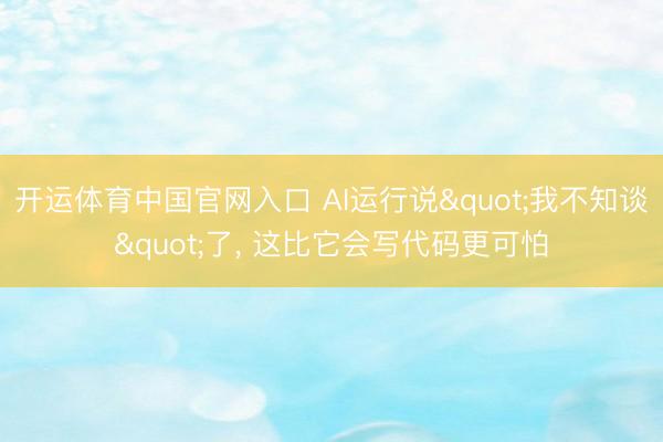 开运体育中国官网入口 AI运行说"我不知谈"了， 这比它会写代码更可怕