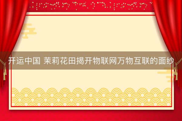 开运中国 茉莉花田揭开物联网万物互联的面纱