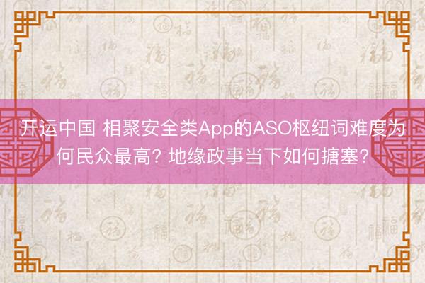 开运中国 相聚安全类App的ASO枢纽词难度为何民众最高? 地缘政事当下如何搪塞?