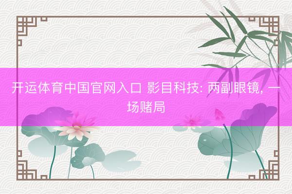 开运体育中国官网入口 影目科技: 两副眼镜， 一场赌局