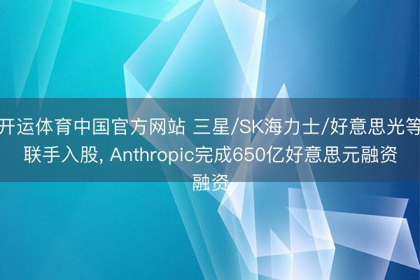 开运体育中国官方网站 三星/SK海力士/好意思光等联手入股， Anthropic完成650亿好意思元融资