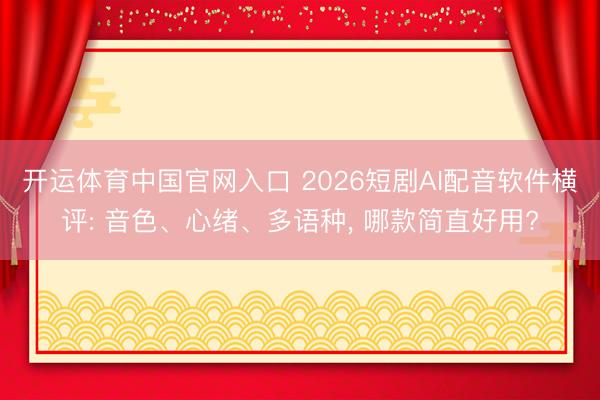 开运体育中国官网入口 2026短剧AI配音软件横评: 音色、心绪、多语种, 哪款简直好用?