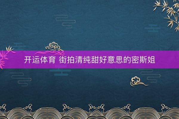 开运体育 街拍清纯甜好意思的密斯姐