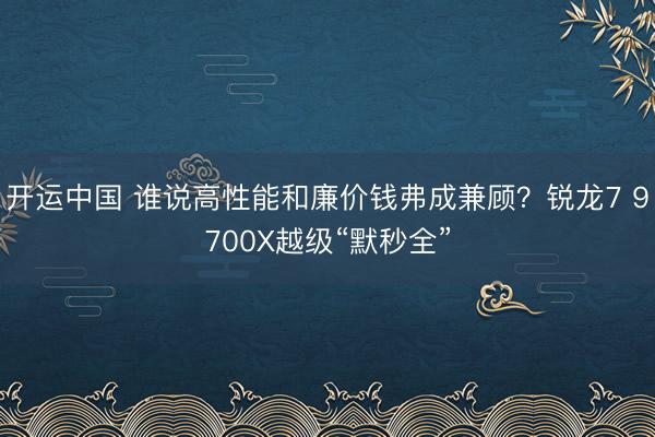 开运中国 谁说高性能和廉价钱弗成兼顾？锐龙7 9700X越级“默秒全”