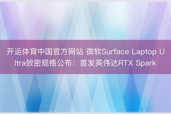 开运体育中国官方网站 微软Surface Laptop Ultra致密规格公布：首发英伟达RTX Spark