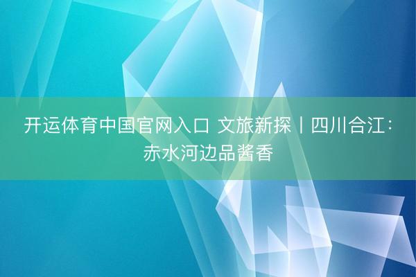 开运体育中国官网入口 文旅新探丨四川合江:赤水河边品酱香