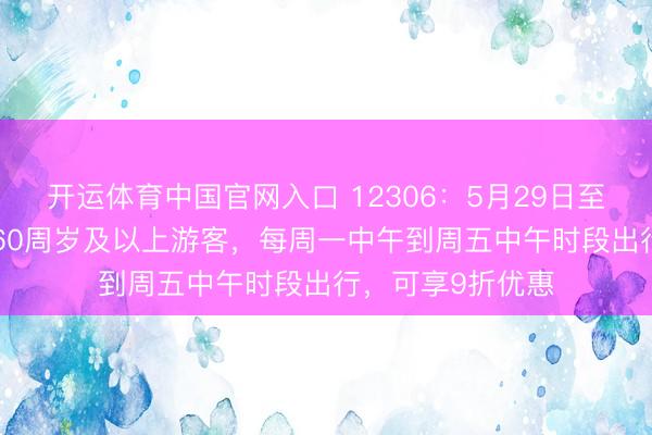 开运体育中国官网入口 12306：5月29日至6月30日历间，60周岁及以上游客，每周一中午到周五中午时段出行，可享9折优惠