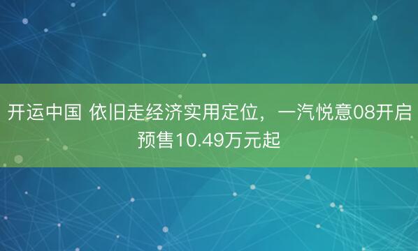 开运中国 依旧走经济实用定位，一汽悦意08开启预售10.49万元起