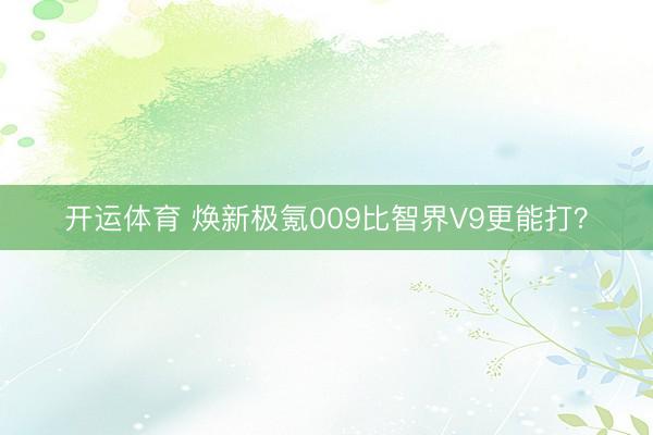 开运体育 焕新极氪009比智界V9更能打?