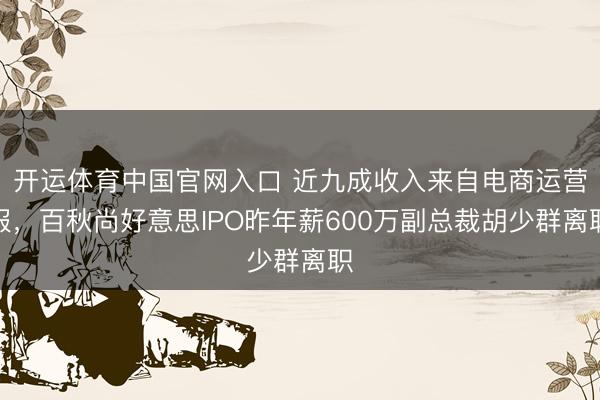 开运体育中国官网入口 近九成收入来自电商运营服，百秋尚好意思IPO昨年薪600万副总裁胡少群离职