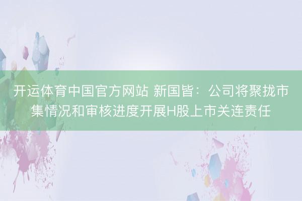 开运体育中国官方网站 新国皆：公司将聚拢市集情况和审核进度开展H股上市关连责任