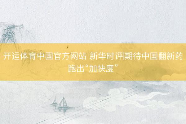 开运体育中国官方网站 新华时评|期待中国翻新药跑出“加快度”