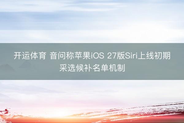 开运体育 音问称苹果iOS 27版Siri上线初期采选候补名单机制