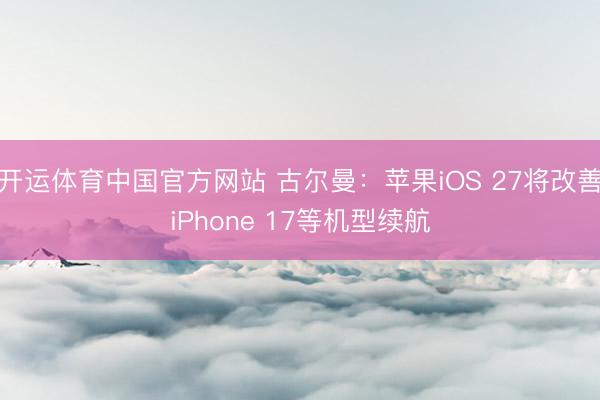 开运体育中国官方网站 古尔曼：苹果iOS 27将改善iPhone 17等机型续航