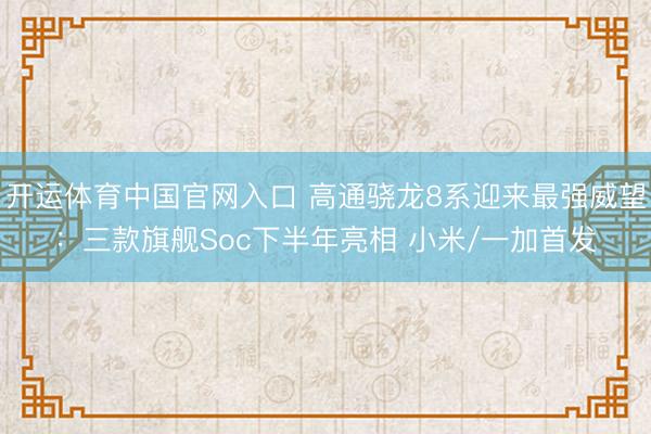 开运体育中国官网入口 高通骁龙8系迎来最强威望:三款旗舰Soc下半年亮相 小米/一加首发