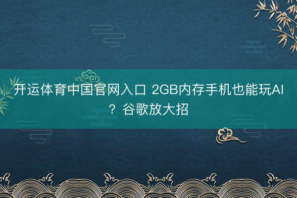 开运体育中国官网入口 2GB内存手机也能玩AI？谷歌放大招