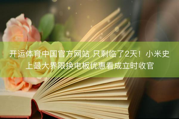 开运体育中国官方网站 只剩临了2天！小米史上最大界限换电板优惠看成立时收官