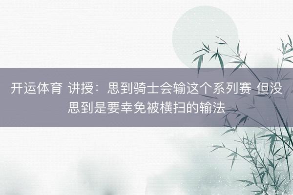 开运体育 讲授：思到骑士会输这个系列赛 但没思到是要幸免被横扫的输法