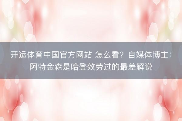 开运体育中国官方网站 怎么看？自媒体博主：阿特金森是哈登效劳过的最差解说