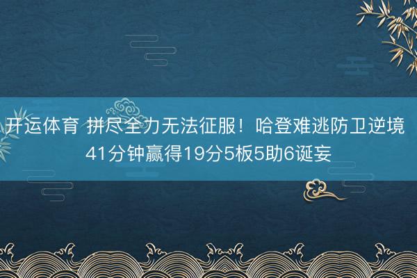 开运体育 拼尽全力无法征服！哈登难逃防卫逆境 41分钟赢得19分5板5助6诞妄