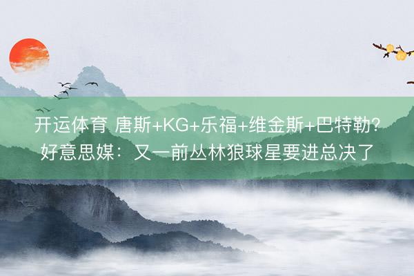 开运体育 唐斯+KG+乐福+维金斯+巴特勒?好意思媒:又一前丛林狼球星要进总决了