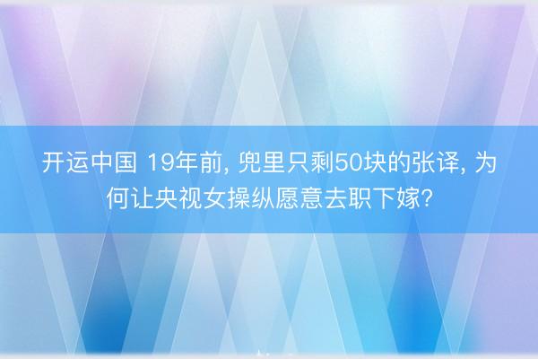 开运中国 19年前， 兜里只剩50块的张译， 为何让央视女操纵愿意去职下嫁?