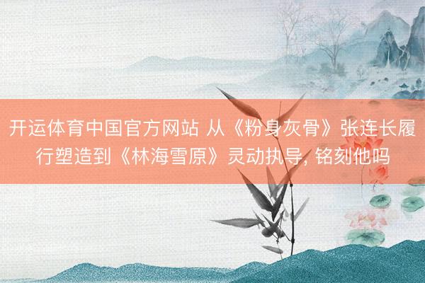 开运体育中国官方网站 从《粉身灰骨》张连长履行塑造到《林