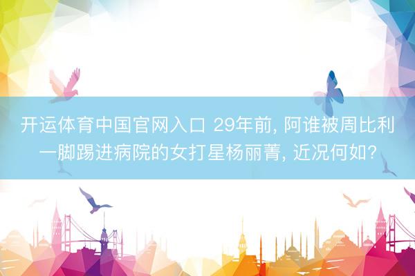 开运体育中国官网入口 29年前, 阿谁被周比利一脚踢进病