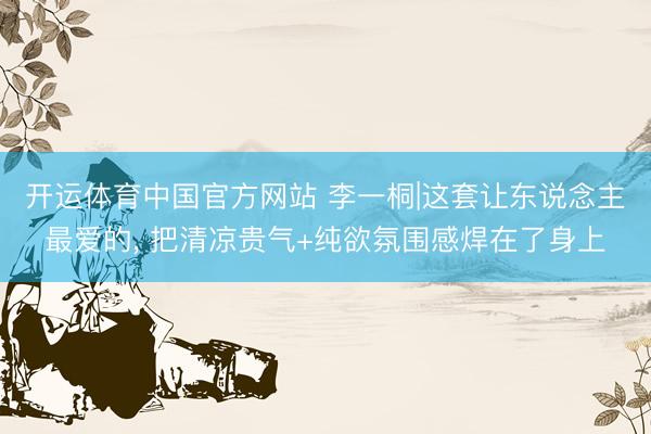 开运体育中国官方网站 李一桐|这套让东说念主最爱的, 把