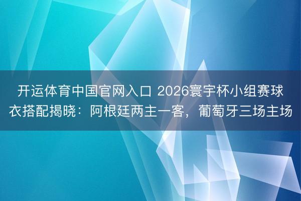 开运体育中国官网入口 2026寰宇杯小组赛球衣搭配揭晓：阿根廷两主一客，葡萄牙三场主场