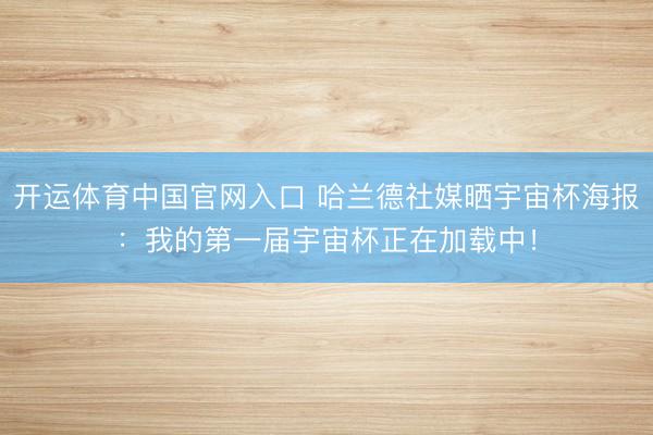 开运体育中国官网入口 哈兰德社媒晒宇宙杯海报：我的第一届宇宙杯正在加载中！
