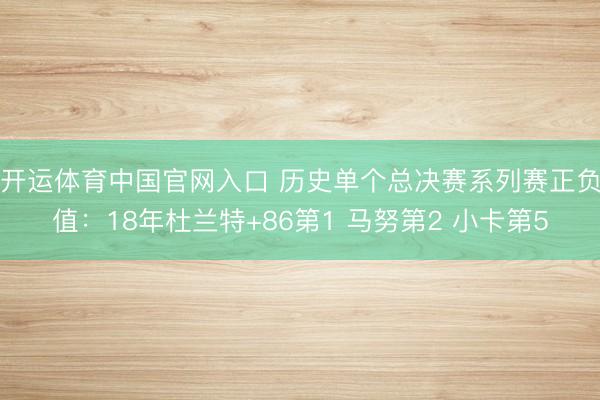 开运体育中国官网入口 历史单个总决赛系列赛正负值：18年杜兰特+86第1 马努第2 小卡第5