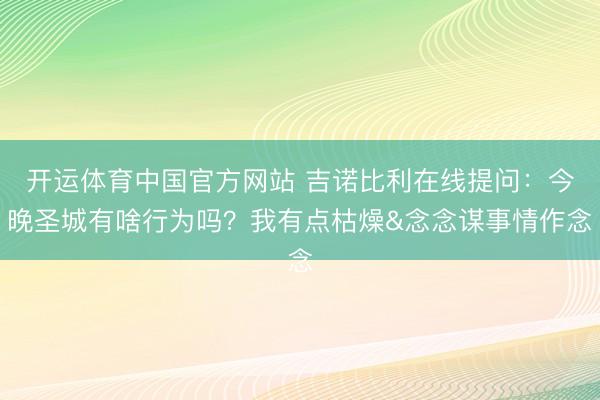 开运体育中国官方网站 吉诺比利在线提问：今晚圣城有啥行为吗？我有点枯燥&念念谋事情作念