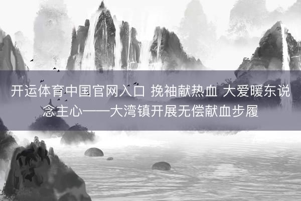 开运体育中国官网入口 挽袖献热血 大爱暖东说念主心——大湾镇开展无偿献血步履