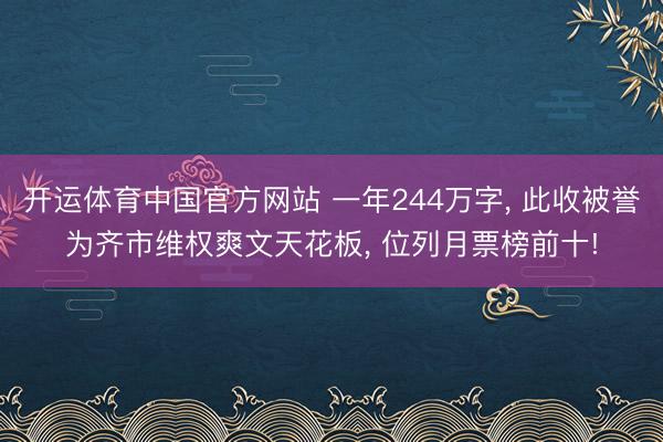 开运体育中国官方网站 一年244万字， 此收被誉为齐市维权爽文天花板， 位列月票榜前十!